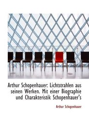 Arthur Schopenhauer: Lichtstrahlen aus seinen Werken. Mit einer Biographie und Charakteristik Schopenhauer's