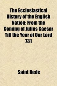 The Ecclesiastical History of the English Nation; From the Coming of Julius Caesar Till the Year of Our Lord 731