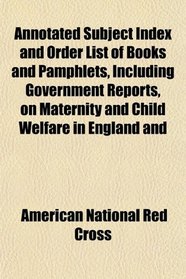 Annotated Subject Index and Order List of Books and Pamphlets, Including Government Reports, on Maternity and Child Welfare in England and