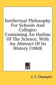 Intellectual Philosophy For Schools And Colleges: Containing An Outline Of The Science, With An Abstract Of Its History (1860)