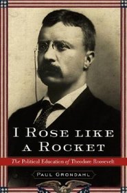 I Rose Like a Rocket : The Political Education of Theodore Roosevelt