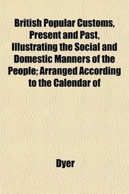 British Popular Customs, Present and Past, Illustrating the Social and Domestic Manners of the People; Arranged According to the Calendar of