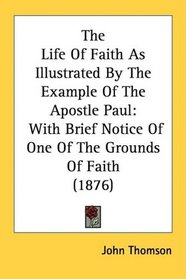 The Life Of Faith As Illustrated By The Example Of The Apostle Paul: With Brief Notice Of One Of The Grounds Of Faith (1876)