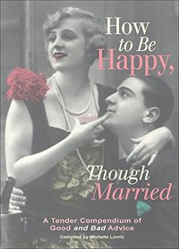 How to Be Happy Though Married: A Tender Compendium of Good and Bad Advice