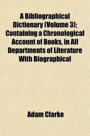 A Bibliographical Dictionary (Volume 3); Containing a Chronological Account of Books, in All Departments of Literature With Biographical