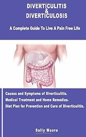 DIVERTICULITIS & DIVERTICULOSIS: A Complete Guide To Live A Pain Free Life. Causes & Symptoms Of Diverticulitis. Medical Treatment And Home Remedies. ... For Prevention And Cure Of Diverticulitis.