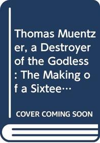 Thomas Muentzer, a Destroyer of the Godless: The Making of a Sixteenth-Century Religious Revolutionary