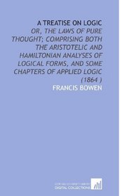 A Treatise on Logic: Or, the Laws of Pure Thought; Comprising Both the Aristotelic and Hamiltonian Analyses of Logical Forms, and Some Chapters of Applied Logic (1864 )