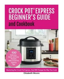 Crock Pot Express Beginner's Guide and Cookbook: Mastering the Crock Pot Express, that Will Change the Way You Cook!