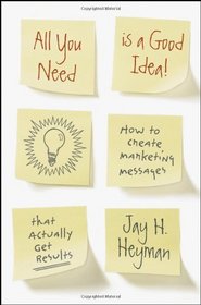 All You Need is a Good Idea!: How to Create Marketing Messages that Actually Get Results