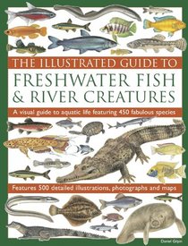 The Illustrated Guide to Freshwater Fish & River Creatures: A visual guide to aquatic life featuring more than 450 fabulous species accompanied by 500 ... photographs and distribution maps