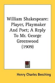 William Shakespeare: Player, Playmaker And Poet; A Reply To Mr. George Greenwood (1909)
