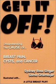 Get It Off! Understanding the Cause of Breast Pain, Cysts, and Cancer, Illustrated with A Little Breast Play