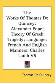 The Works of Thomas De Quincey: Alexander Pope; Theory of Greek Tragedy; Language; French and English Manners; Charles Lamb
