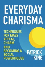 Everyday Charisma: Techniques for Mass Appeal, Charm, and Becoming a Social Powe