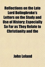 Reflections on the Late Lord Bolingbroke's Letters on the Study and Use of History; Especially So Far as They Relate to Christianity and the