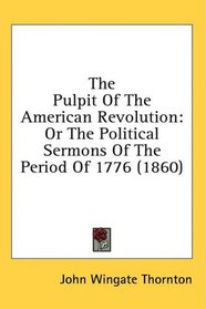 The Pulpit Of The American Revolution: Or The Political Sermons Of The Period Of 1776 (1860) (Kessinger Publishing's Rare Reprints)