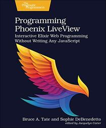 Programming Phoenix LiveView: Interactive Elixir Web Programming Without Writing Any JavaScript