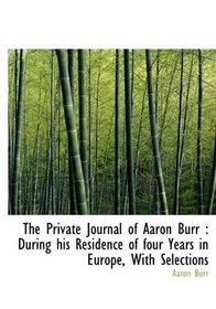 The Private Journal of Aaron Burr: During his Residence of four Years in Europe, With Selections