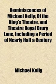 Reminiscences of Michael Kelly; Of the King's Theatre, and Theatre Royal Drury Lane, Including a Period of Nearly Half a Century