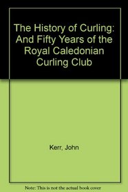 The History of Curling: And Fifty Years of the Royal Caledonian Curling Club