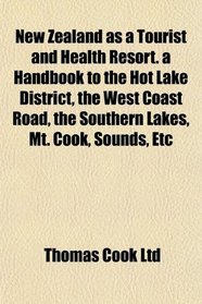 New Zealand as a Tourist and Health Resort. a Handbook to the Hot Lake District, the West Coast Road, the Southern Lakes, Mt. Cook, Sounds, Etc