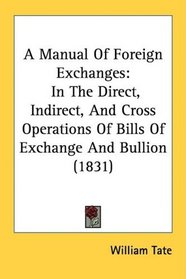 A Manual Of Foreign Exchanges: In The Direct, Indirect, And Cross Operations Of Bills Of Exchange And Bullion (1831)