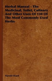 Herbal Manual - The Medicinal, Toilet, Culinary And Other Uses Of 130 Of The Most Commonly Used Herbs