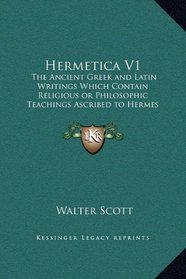 Hermetica V1: The Ancient Greek and Latin Writings Which Contain Religious or Philosophic Teachings Ascribed to Hermes Trismegistus