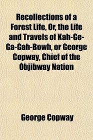 Recollections of a Forest Life, Or, the Life and Travels of Kah-Ge-Ga-Gah-Bowh, or George Copway, Chief of the Objibway Nation