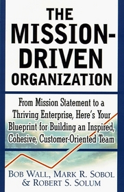 The Mission-Driven Organization : From Mission Statement to a Thriving Enterprise, Here's Your Blueprint for Building an Inspired, Cohesive, Customer-Oriented Team
