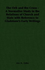 The Orb and the Cross - A Normative Study in the Relations of Church and State with Reference to Gladstone's Early Writings