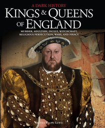 Kings & Queens of England: A Dark History: Murder, Adultery, Incest, Witchcraft, Religious Persecution, Wars and Piracy