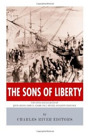 The Sons of Liberty: The Lives and Legacies of John Adams, Samuel Adams, Paul Revere and John Hancock