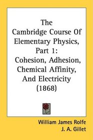 The Cambridge Course Of Elementary Physics, Part 1: Cohesion, Adhesion, Chemical Affinity, And Electricity (1868)