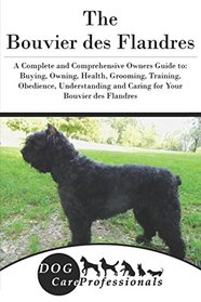 The Bouvier des Flandres: A Complete and Comprehensive Owners Guide to: Buying, Owning, Health, Grooming, Training, Obedience, Understanding and ... to Caring for a Dog from a Puppy to Old Age)