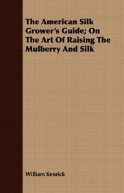The American Silk Grower's Guide; On The Art Of Raising The Mulberry And Silk