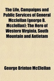 The Life, Campaigns and Public Services of General Mcclellan (george B. Mcclellan); The Hero of Western Virginia, South Mountain and Antietam