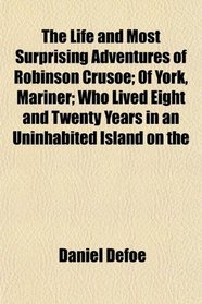 The Life and Most Surprising Adventures of Robinson Crusoe; Of York, Mariner; Who Lived Eight and Twenty Years in an Uninhabited Island on the