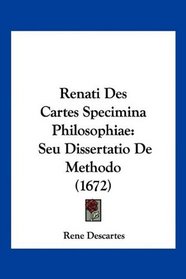 Renati Des Cartes Specimina Philosophiae: Seu Dissertatio De Methodo (1672) (Latin Edition)