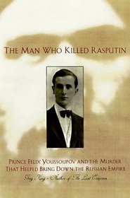 The Man Who Killed Rasputin: Prince Felix Youssoupov and the Murder That Helped Bring Down the Russian Empire