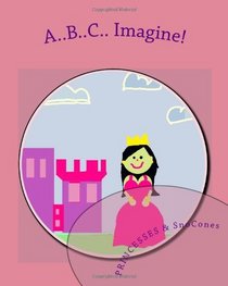 A..B..C.. Imagine!: Princesses & Sno-Cones (Volume 1)