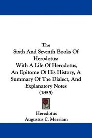 The Sixth And Seventh Books Of Herodotus: With A Life Of Herodotus, An Epitome Of His History, A Summary Of The Dialect, And Explanatory Notes (1885)