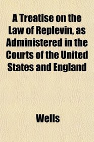 A Treatise on the Law of Replevin, as Administered in the Courts of the United States and England
