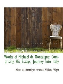 Works of Michael de Montaigne: Comprising His Essays, Journey Into Italy