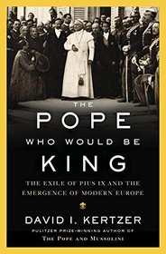 The Pope Who Would Be King: The Exile of Pius IX and the Emergence of Modern Europe