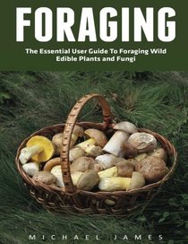 Foraging: The Essential User Guide to Foraging Wild Edible Plants and Fungi (Wilderness Survival, Foraging Guide, Wildcrafting)