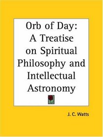 Orb of Day: A Treatise on Spiritual Philosophy and Intellectual Astronomy