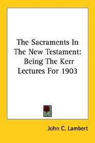 The Sacraments In The New Testament: Being The Kerr Lectures For 1903