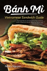 Banh Mi Vietnamese Sandwich Guide: Essential Recipe Handbook for the Authentic Craft of Delicious Mouthwatering Homemade Vietnamese Culture (Banh Mi Sandwiches) (Volume 1)